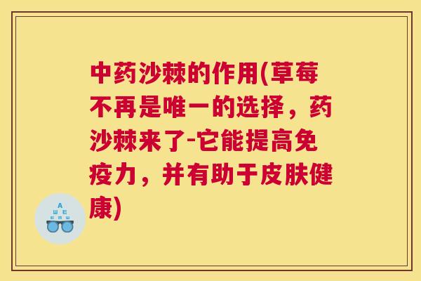 中药沙棘的作用(草莓不再是唯一的选择,药沙棘来了-它能提高免疫力,并有助于皮肤健康)