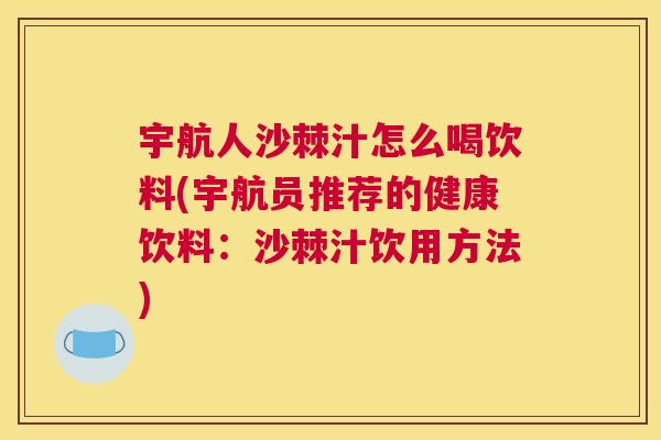 宇航人沙棘汁怎么喝饮料(宇航员推荐的健康饮料：沙棘汁饮用方法)