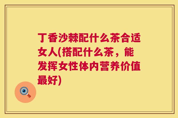 丁香沙棘配什么茶合适女人(搭配什么茶,能发挥女性体内营养价值最好)