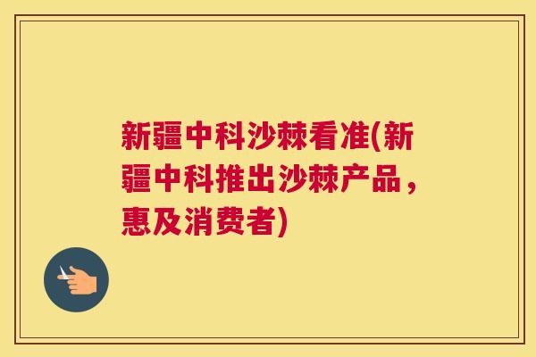 新疆中科沙棘看准(新疆中科推出沙棘产品,惠及消费者)