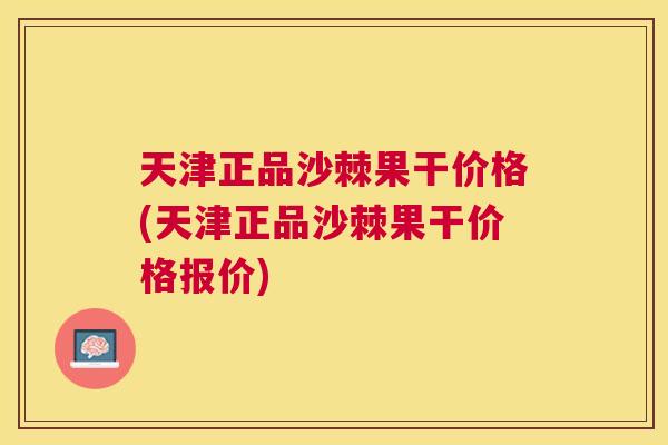 天津正品沙棘果干价格(天津正品沙棘果干价格报价)