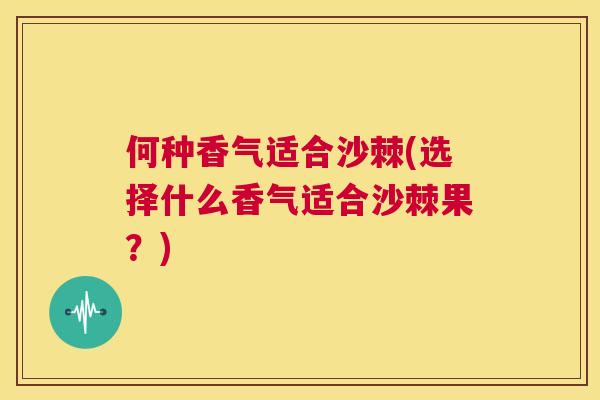 何种香气适合沙棘(选择什么香气适合沙棘果?)