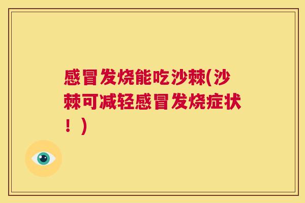感冒发烧能吃沙棘(沙棘可减轻感冒发烧症状!)