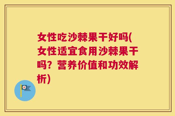女性吃沙棘果干好吗(女性适宜食用沙棘果干吗?营养价值和功效解析) 女性吃沙棘果干好吗(女性适宜食用沙棘果干吗?营养价值和功效解析)