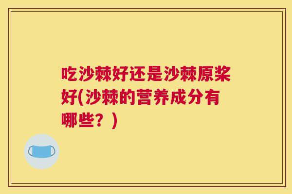 吃沙棘好还是沙棘原桨好(沙棘的营养成分有哪些？)