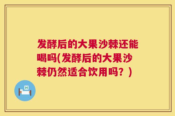 发酵后的大果沙棘还能喝吗(发酵后的大果沙棘仍然适合饮用吗?)
