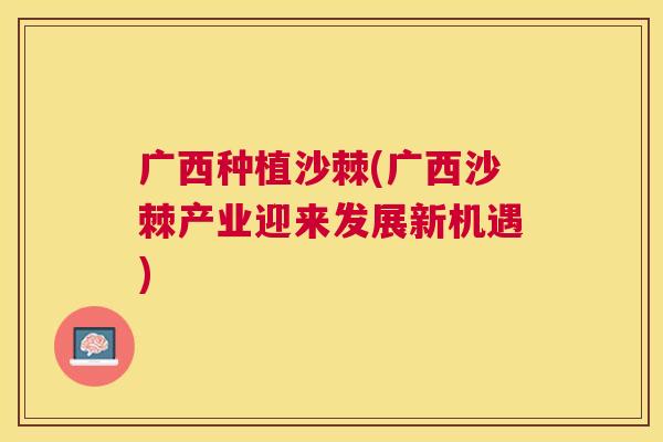广西种植沙棘(广西沙棘产业迎来发展新机遇)