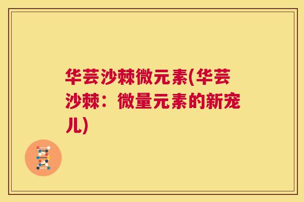 华芸沙棘微元素(华芸沙棘:微量元素的新宠儿)