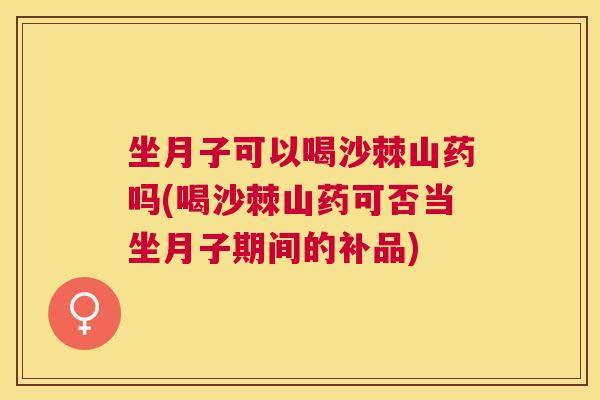 坐月子可以喝沙棘山药吗(喝沙棘山药可否当坐月子期间的补品) 坐月子可以喝沙棘山药吗(喝沙棘山药可否当坐月子期间的补品)