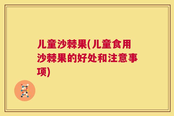 儿童沙棘果(儿童食用沙棘果的好处和注意事项)