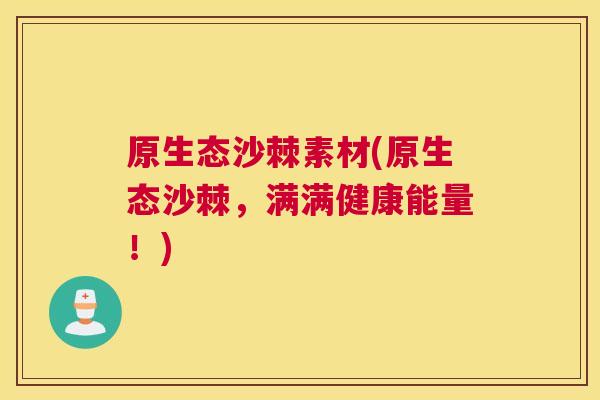 原生态沙棘素材(原生态沙棘，满满健康能量！)