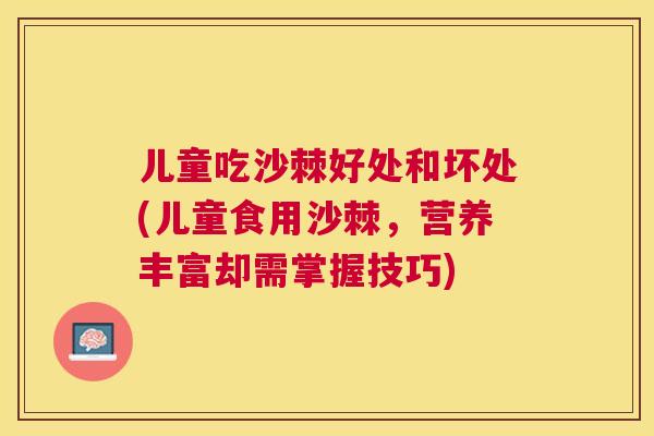 儿童吃沙棘好处和坏处(儿童食用沙棘，营养丰富却需掌握技巧)