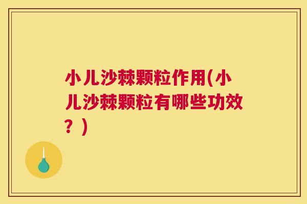 小儿沙棘颗粒作用(小儿沙棘颗粒有哪些功效?)