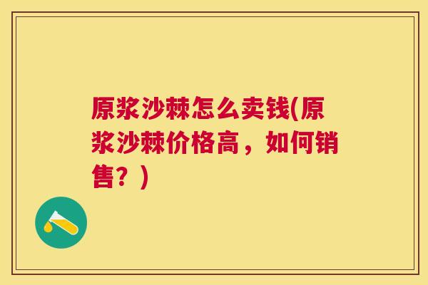 原浆沙棘怎么卖钱(原浆沙棘价格高，如何销售？)