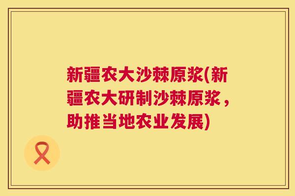 新疆农大沙棘原浆(新疆农大研制沙棘原浆,助推当地农业发展) 新疆农大沙棘原浆(新疆农大研制沙棘原浆,助推当地农业发展)