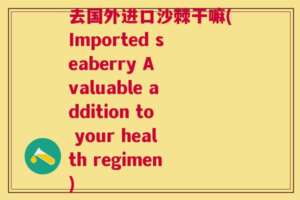 去国外进口沙棘干嘛(Imported seaberry A valuable addition to your health regimen)