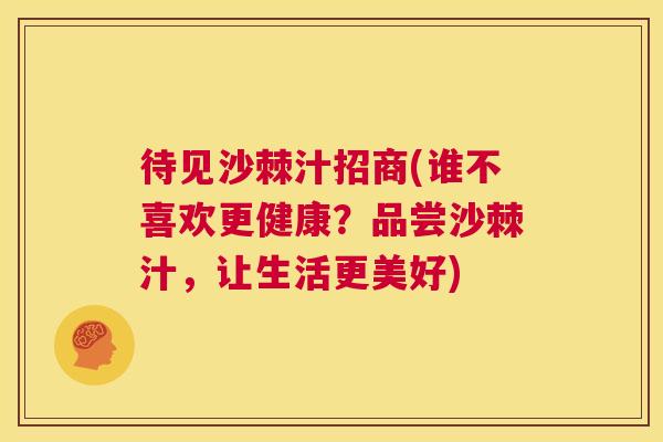 待见沙棘汁招商(谁不喜欢更健康？品尝沙棘汁，让生活更美好)