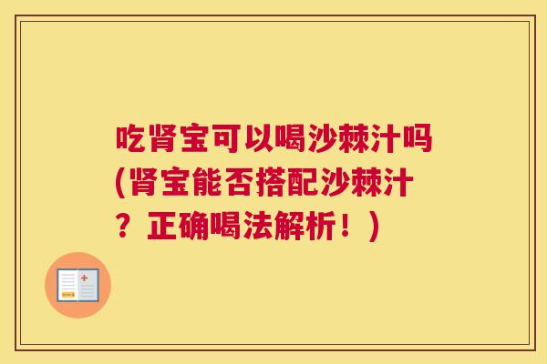吃肾宝可以喝沙棘汁吗(肾宝能否搭配沙棘汁?正确喝法解析!)