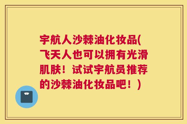 宇航人沙棘油化妆品(飞天人也可以拥有光滑肌肤!试试宇航员推荐的沙棘油化妆品吧!)