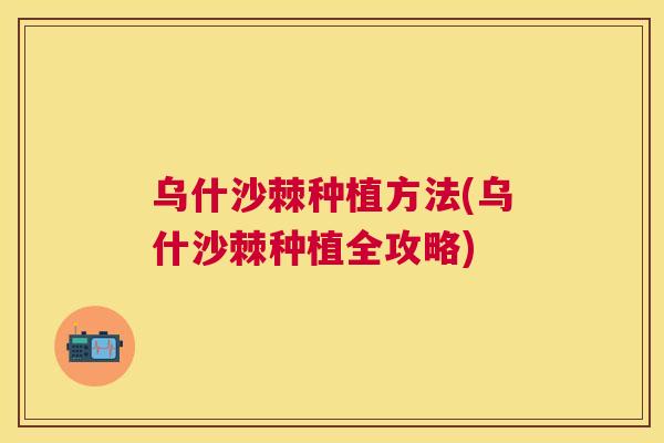 乌什沙棘种植方法(乌什沙棘种植全攻略) 乌什沙棘种植方法(乌什沙棘种植全攻略)