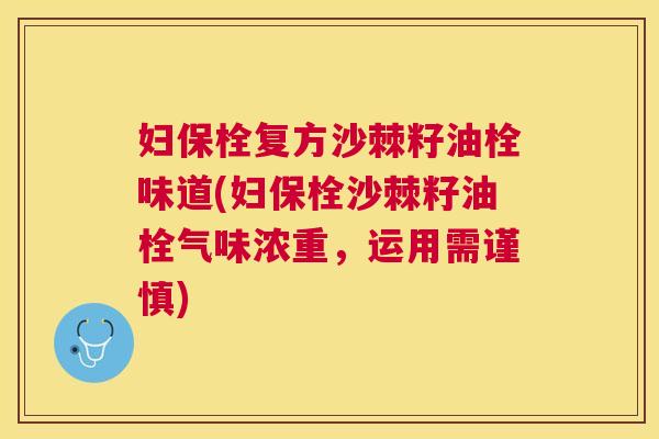 妇保栓复方沙棘籽油栓味道(妇保栓沙棘籽油栓气味浓重,运用需谨慎)