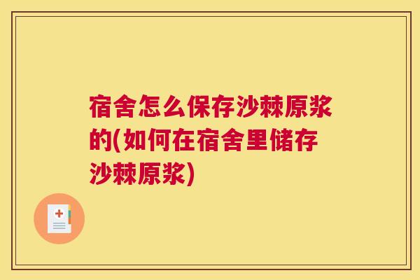 宿舍怎么保存沙棘原浆的(如何在宿舍里储存沙棘原浆)