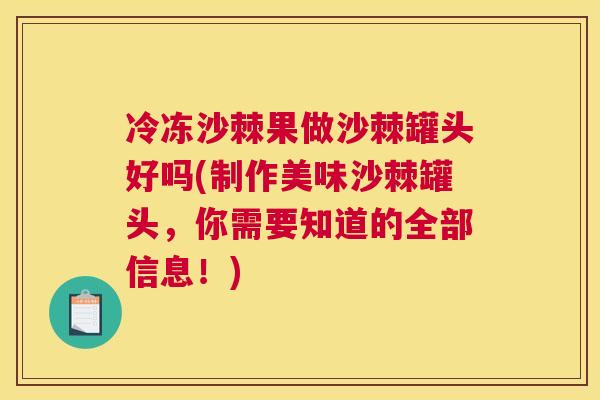 冷冻沙棘果做沙棘罐头好吗(制作美味沙棘罐头,你需要知道的全部信息!)