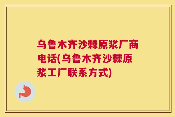 乌鲁木齐沙棘原浆厂商电话(乌鲁木齐沙棘原浆工厂联系方式)