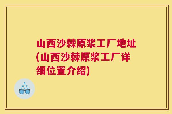 山西沙棘原浆工厂地址(山西沙棘原浆工厂详细位置介绍)