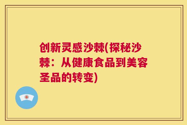 创新灵感沙棘(探秘沙棘：从健康食品到美容圣品的转变)