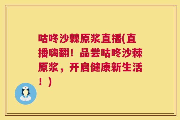 咕咚沙棘原浆直播(直播嗨翻！品尝咕咚沙棘原浆，开启健康新生活！)