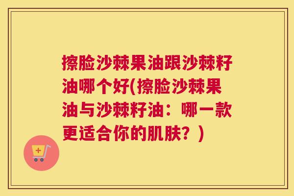擦脸沙棘果油跟沙棘籽油哪个好(擦脸沙棘果油与沙棘籽油：哪一款更适合你的肌肤？)
