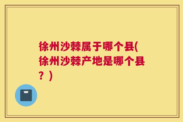 徐州沙棘属于哪个县(徐州沙棘产地是哪个县?) 徐州沙棘属于哪个县(徐州沙棘产地是哪个县?)