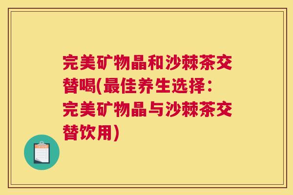 完美矿物晶和沙棘茶交替喝(佳养生选择:完美矿物晶与沙棘茶交替饮用) 完美矿物晶和沙棘茶交替喝(佳养生选择:完美矿物晶与沙棘茶交替饮用)