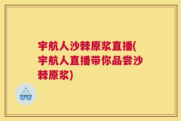 宇航人沙棘原浆直播(宇航人直播带你品尝沙棘原浆)