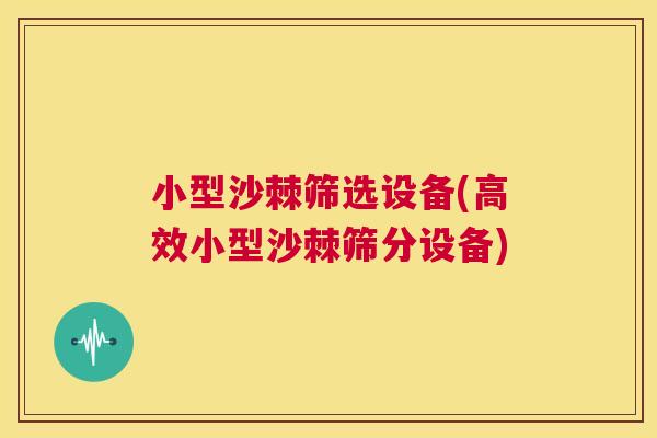 小型沙棘筛选设备(高效小型沙棘筛分设备)
