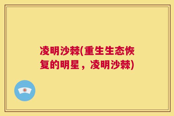 凌明沙棘(重生生态恢复的明星,凌明沙棘) 凌明沙棘(重生生态恢复的明星,凌明沙棘)