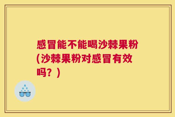 感冒能不能喝沙棘果粉(沙棘果粉对感冒有效吗?)