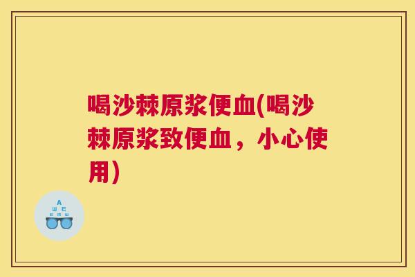 喝沙棘原浆便血(喝沙棘原浆致便血,小心使用)