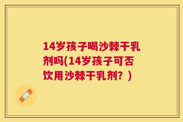14岁孩子喝沙棘干乳剂吗(14岁孩子可否饮用沙棘干乳剂？)