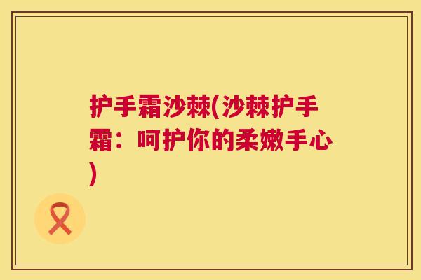 护手霜沙棘(沙棘护手霜：呵护你的柔嫩手心)