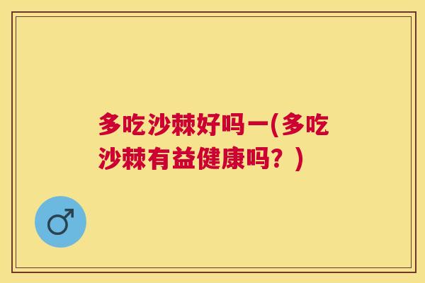 多吃沙棘好吗一(多吃沙棘有益健康吗?)