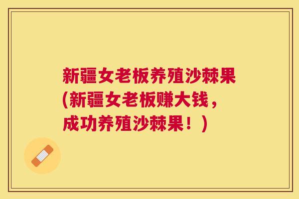 新疆女老板养殖沙棘果(新疆女老板赚大钱,成功养殖沙棘果!)