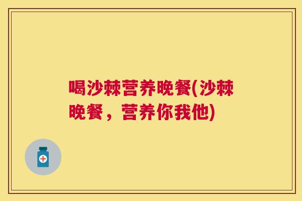 喝沙棘营养晚餐(沙棘晚餐,营养你我他)