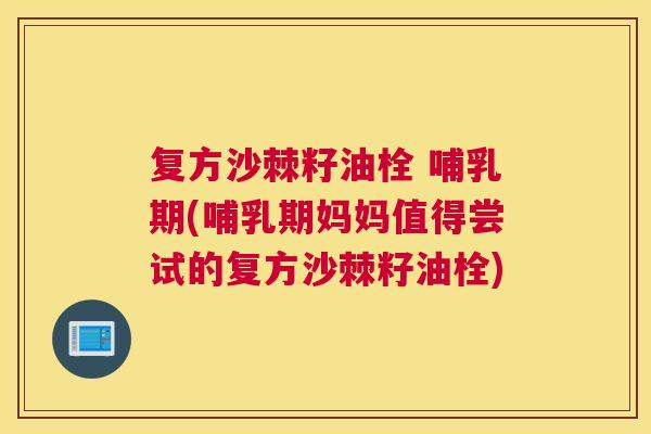 复方沙棘籽油栓 哺乳期(哺乳期妈妈值得尝试的复方沙棘籽油栓)