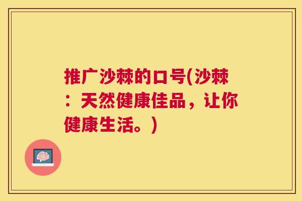 推广沙棘的口号(沙棘:天然健康佳品,让你健康生活。)