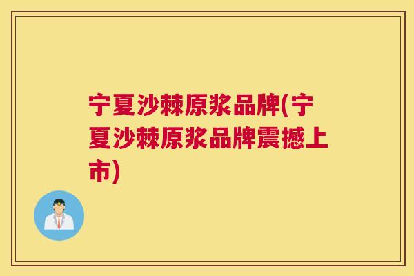 宁夏沙棘原浆品牌(宁夏沙棘原浆品牌震撼上市)