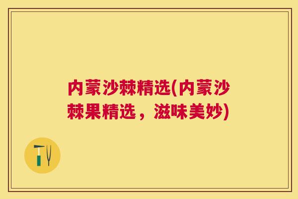 内蒙沙棘精选(内蒙沙棘果精选，滋味美妙)