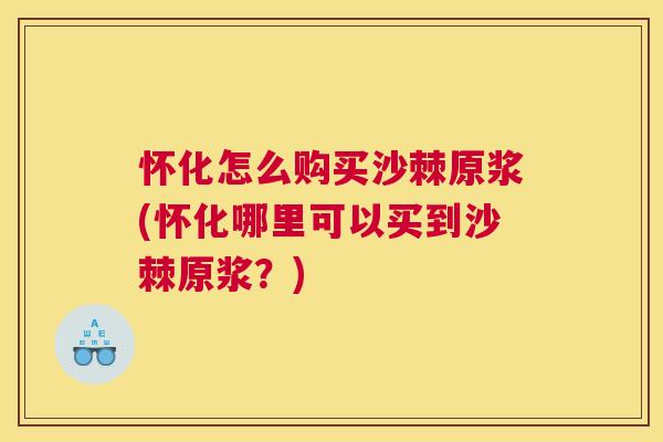 怀化怎么购买沙棘原浆(怀化哪里可以买到沙棘原浆？)