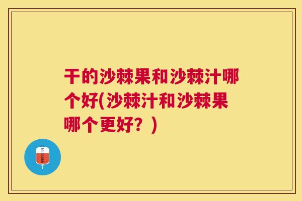 干的沙棘果和沙棘汁哪个好(沙棘汁和沙棘果哪个更好?) 干的沙棘果和沙棘汁哪个好(沙棘汁和沙棘果哪个更好?)